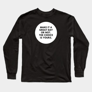 Make it a great day or not. The choice is yours Long Sleeve T-Shirt